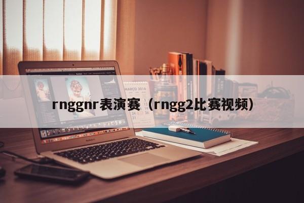 rnggnr表演赛（rngg2比赛视频）